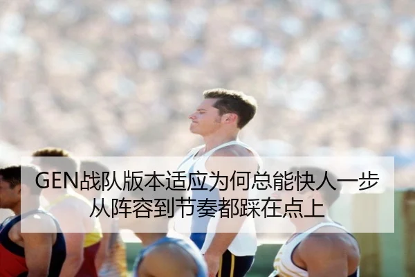 GEN战队版本适应为何总能快人一步从阵容到节奏都踩在点上